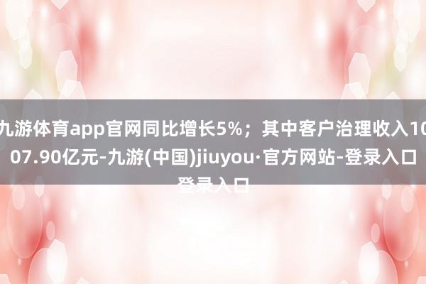 九游体育app官网同比增长5%；其中客户治理收入1007.90亿元-九游(中国)jiuyou·官方网站-登录入口