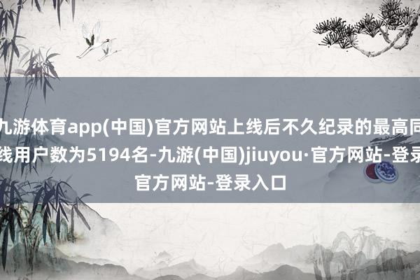 九游体育app(中国)官方网站上线后不久纪录的最高同期在线用户数为5194名-九游(中国)jiuyou·官方网站-登录入口