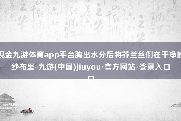 现金九游体育app平台腌出水分后将芥兰丝倒在干净的纱布里-九游(中国)jiuyou·官方网站-登录入口