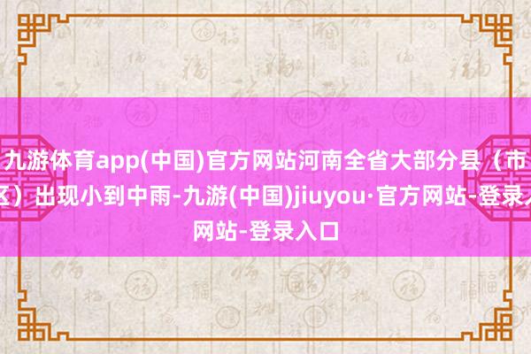 九游体育app(中国)官方网站河南全省大部分县（市、区）出现小到中雨-九游(中国)jiuyou·官方网站-登录入口