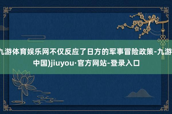 九游体育娱乐网不仅反应了日方的军事冒险政策-九游(中国)jiuyou·官方网站-登录入口