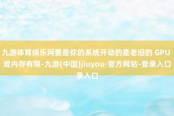 九游体育娱乐网要是你的系统开动的是老旧的 GPU 或内存有限-九游(中国)jiuyou·官方网站-登录入口