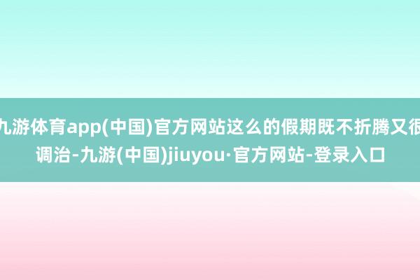 九游体育app(中国)官方网站这么的假期既不折腾又很调治-九游(中国)jiuyou·官方网站-登录入口