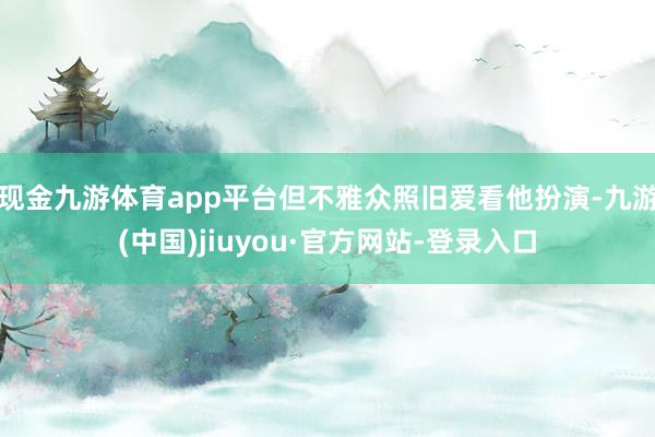 现金九游体育app平台但不雅众照旧爱看他扮演-九游(中国)jiuyou·官方网站-登录入口