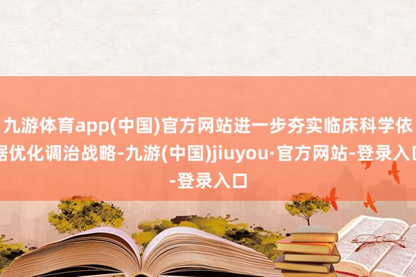 九游体育app(中国)官方网站进一步夯实临床科学依据优化调治战略-九游(中国)jiuyou·官方网站-登录入口