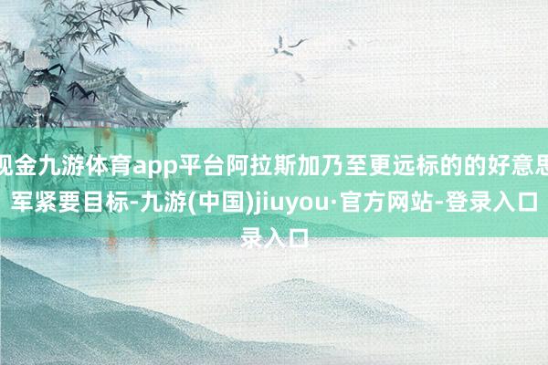 现金九游体育app平台阿拉斯加乃至更远标的的好意思军紧要目标-九游(中国)jiuyou·官方网站-登录入口