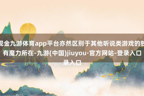 现金九游体育app平台亦然区别于其他听说类游戏的独有魔力所在-九游(中国)jiuyou·官方网站-登录入口