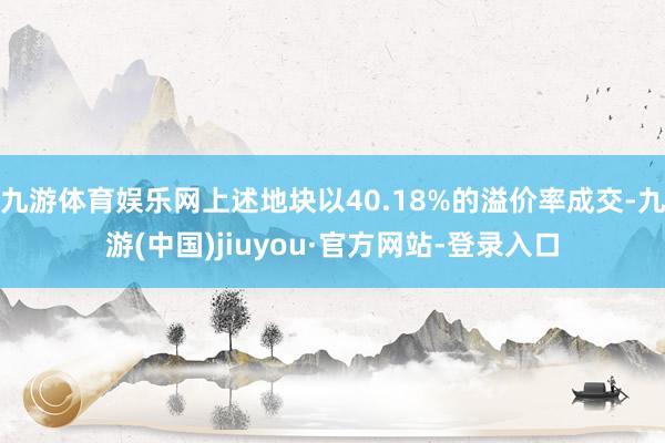 九游体育娱乐网上述地块以40.18%的溢价率成交-九游(中国)jiuyou·官方网站-登录入口