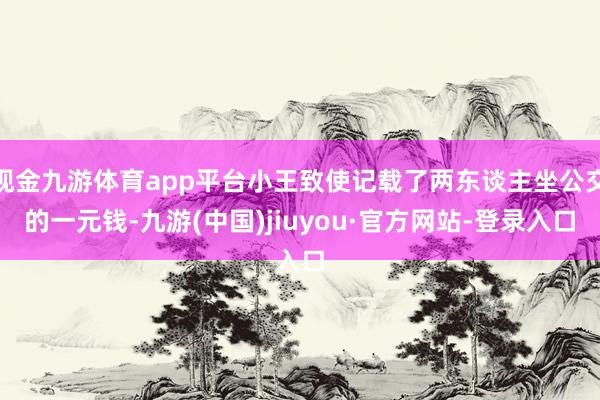 现金九游体育app平台小王致使记载了两东谈主坐公交的一元钱-九游(中国)jiuyou·官方网站-登录入口