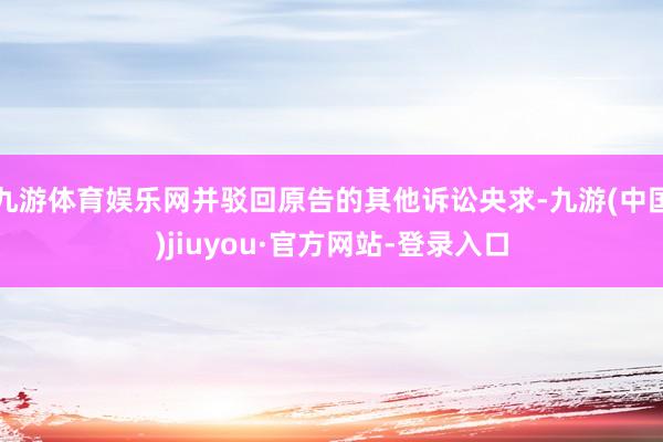 九游体育娱乐网并驳回原告的其他诉讼央求-九游(中国)jiuyou·官方网站-登录入口