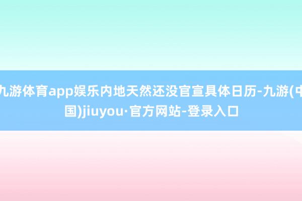 九游体育app娱乐内地天然还没官宣具体日历-九游(中国)jiuyou·官方网站-登录入口