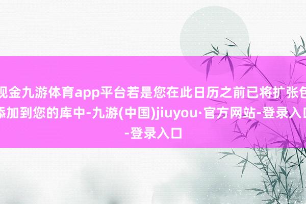 现金九游体育app平台若是您在此日历之前已将扩张包添加到您的库中-九游(中国)jiuyou·官方网站-登录入口