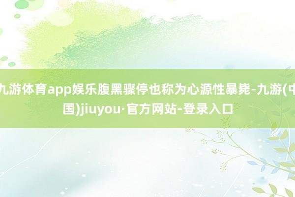九游体育app娱乐腹黑骤停也称为心源性暴毙-九游(中国)jiuyou·官方网站-登录入口