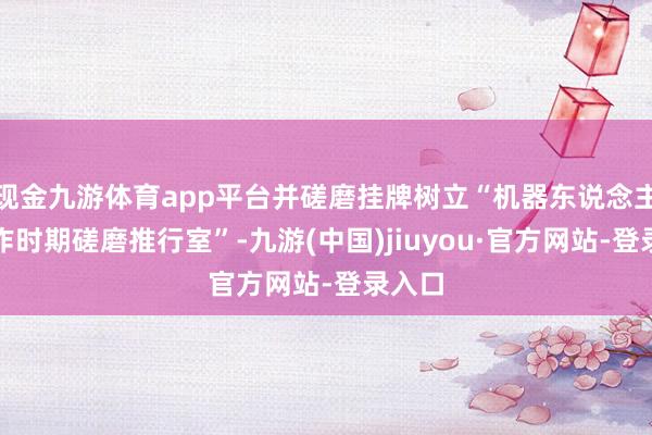 现金九游体育app平台并磋磨挂牌树立“机器东说念主遥操作时期磋磨推行室”-九游(中国)jiuyou·官方网站-登录入口