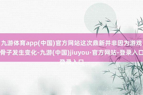 九游体育app(中国)官方网站这次鼎新并非因为游戏骨子发生变化-九游(中国)jiuyou·官方网站-登录入口