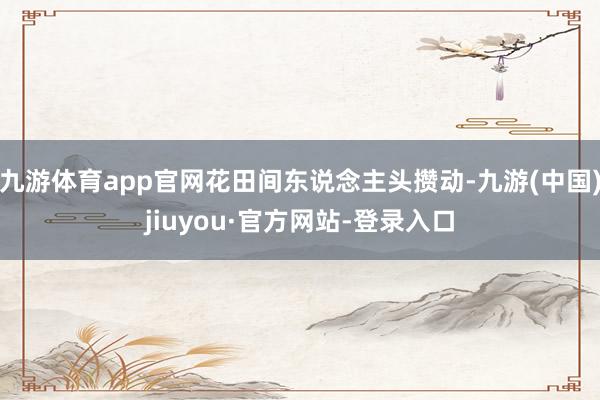 九游体育app官网花田间东说念主头攒动-九游(中国)jiuyou·官方网站-登录入口