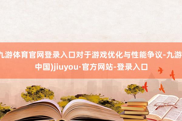 九游体育官网登录入口对于游戏优化与性能争议-九游(中国)jiuyou·官方网站-登录入口