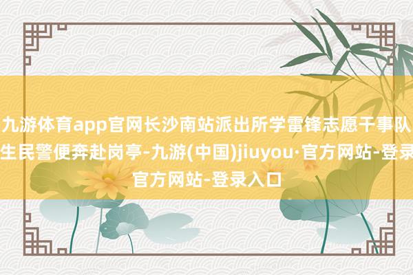 九游体育app官网长沙南站派出所学雷锋志愿干事队的后生民警便奔赴岗亭-九游(中国)jiuyou·官方网站-登录入口