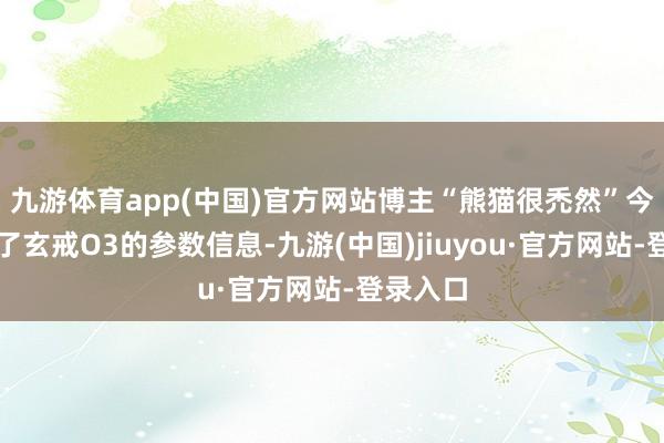 九游体育app(中国)官方网站博主“熊猫很禿然”今天曝光了玄戒O3的参数信息-九游(中国)jiuyou·官方网站-登录入口