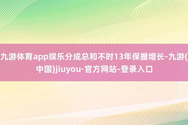 九游体育app娱乐分成总和不时13年保握增长-九游(中国)jiuyou·官方网站-登录入口
