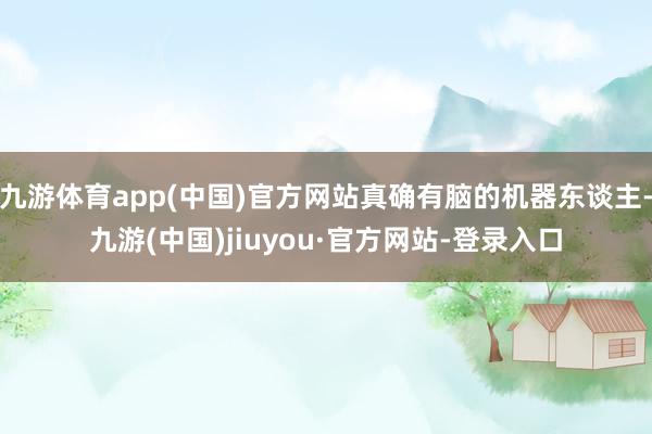 九游体育app(中国)官方网站真确有脑的机器东谈主-九游(中国)jiuyou·官方网站-登录入口
