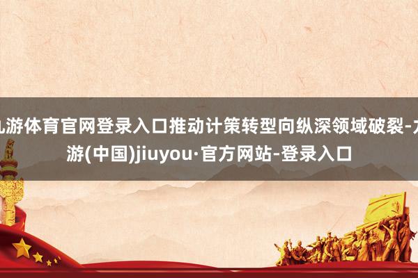 九游体育官网登录入口推动计策转型向纵深领域破裂-九游(中国)jiuyou·官方网站-登录入口