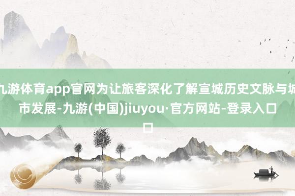 九游体育app官网为让旅客深化了解宣城历史文脉与城市发展-九游(中国)jiuyou·官方网站-登录入口