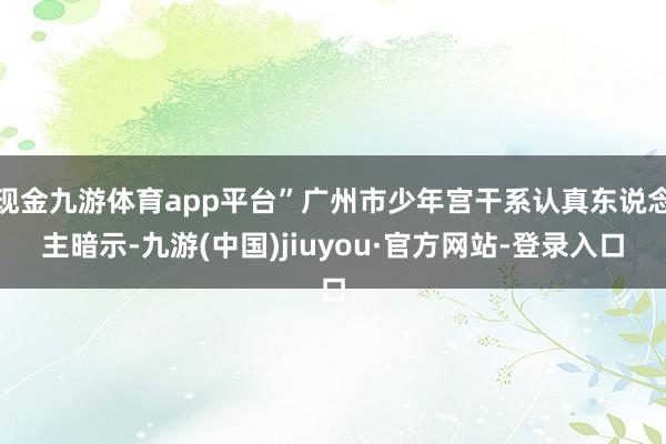 现金九游体育app平台”广州市少年宫干系认真东说念主暗示-九游(中国)jiuyou·官方网站-登录入口