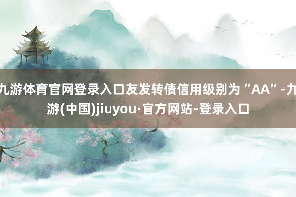 九游体育官网登录入口友发转债信用级别为“AA”-九游(中国)jiuyou·官方网站-登录入口
