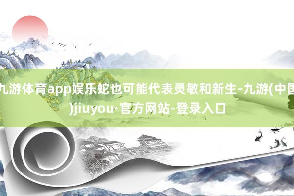 九游体育app娱乐蛇也可能代表灵敏和新生-九游(中国)jiuyou·官方网站-登录入口