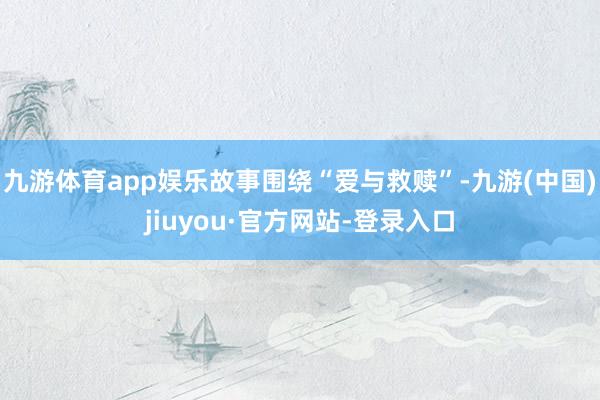 九游体育app娱乐故事围绕“爱与救赎”-九游(中国)jiuyou·官方网站-登录入口