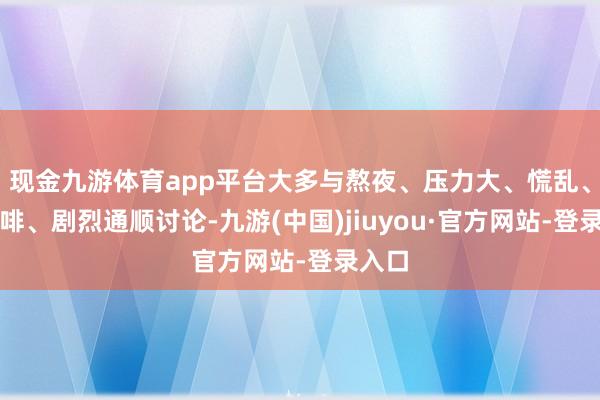 现金九游体育app平台大多与熬夜、压力大、慌乱、喝咖啡、剧烈通顺讨论-九游(中国)jiuyou·官方网站-登录入口