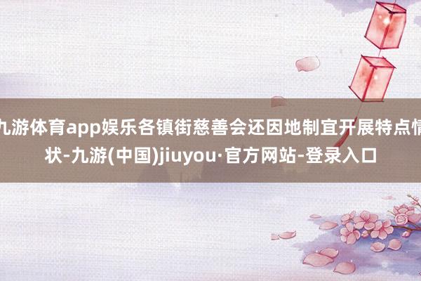 九游体育app娱乐各镇街慈善会还因地制宜开展特点情状-九游(中国)jiuyou·官方网站-登录入口
