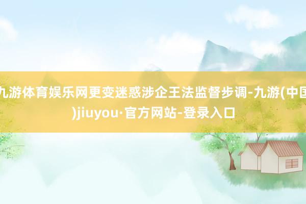 九游体育娱乐网更变迷惑涉企王法监督步调-九游(中国)jiuyou·官方网站-登录入口
