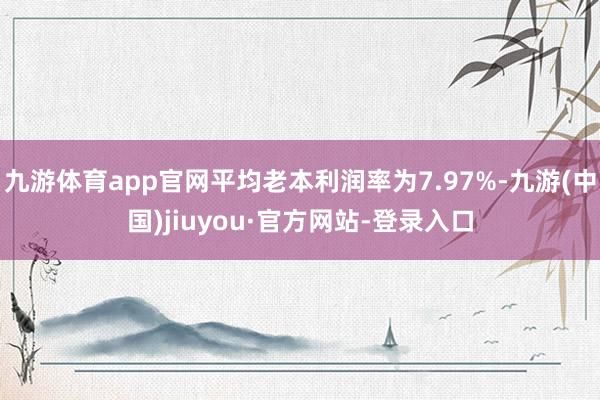 九游体育app官网平均老本利润率为7.97%-九游(中国)jiuyou·官方网站-登录入口