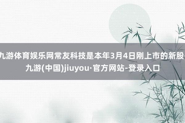 九游体育娱乐网常友科技是本年3月4日刚上市的新股-九游(中国)jiuyou·官方网站-登录入口