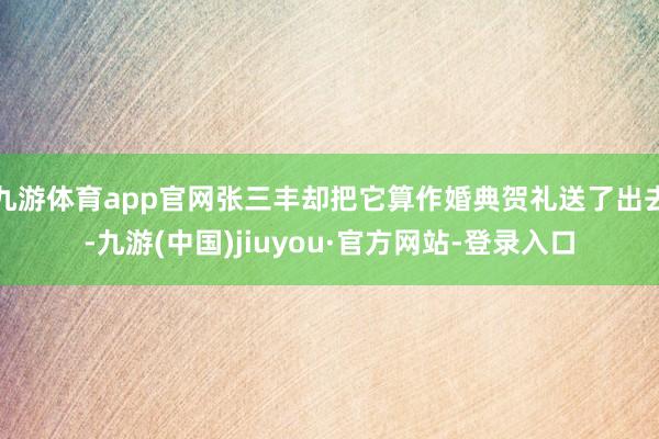 九游体育app官网张三丰却把它算作婚典贺礼送了出去-九游(中国)jiuyou·官方网站-登录入口