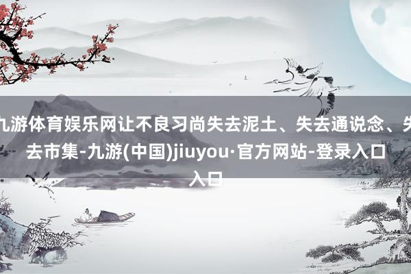 九游体育娱乐网让不良习尚失去泥土、失去通说念、失去市集-九游(中国)jiuyou·官方网站-登录入口