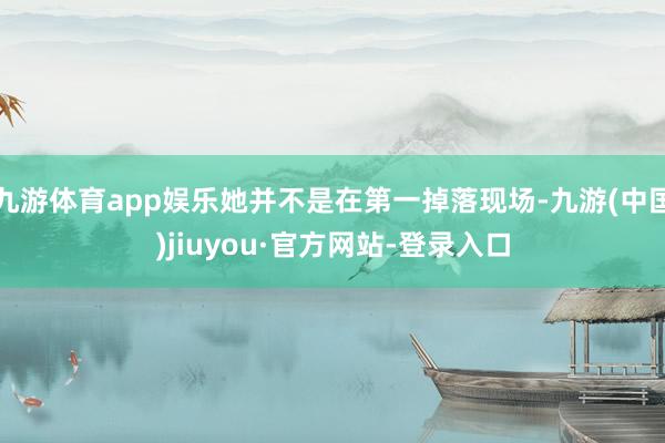 九游体育app娱乐她并不是在第一掉落现场-九游(中国)jiuyou·官方网站-登录入口