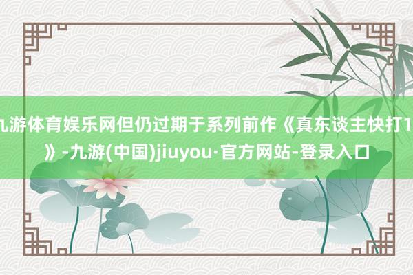九游体育娱乐网但仍过期于系列前作《真东谈主快打11》-九游(中国)jiuyou·官方网站-登录入口