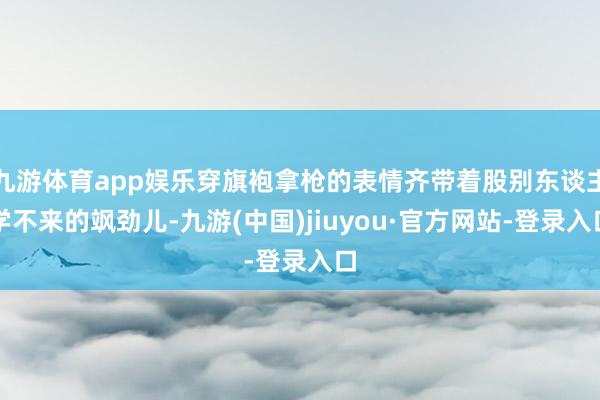 九游体育app娱乐穿旗袍拿枪的表情齐带着股别东谈主学不来的飒劲儿-九游(中国)jiuyou·官方网站-登录入口