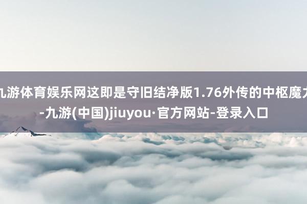 九游体育娱乐网这即是守旧结净版1.76外传的中枢魔力-九游(中国)jiuyou·官方网站-登录入口