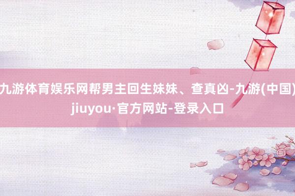 九游体育娱乐网帮男主回生妹妹、查真凶-九游(中国)jiuyou·官方网站-登录入口