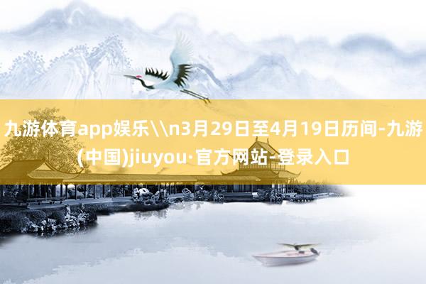 九游体育app娱乐\n3月29日至4月19日历间-九游(中国)jiuyou·官方网站-登录入口