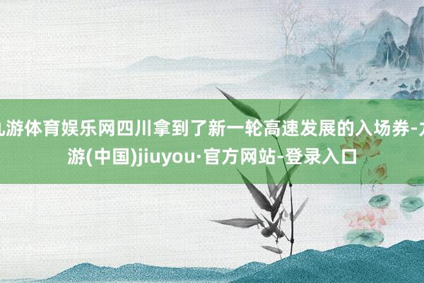 九游体育娱乐网四川拿到了新一轮高速发展的入场券-九游(中国)jiuyou·官方网站-登录入口