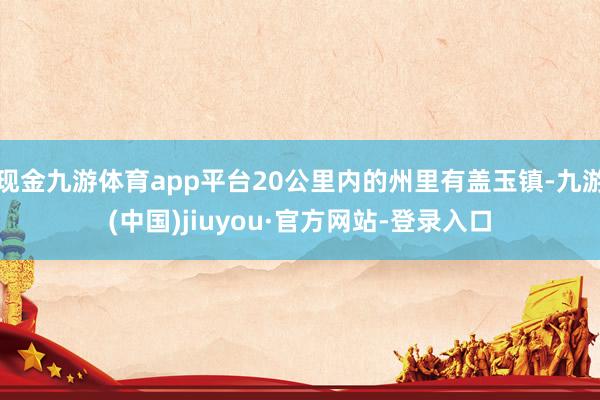 现金九游体育app平台20公里内的州里有盖玉镇-九游(中国)jiuyou·官方网站-登录入口