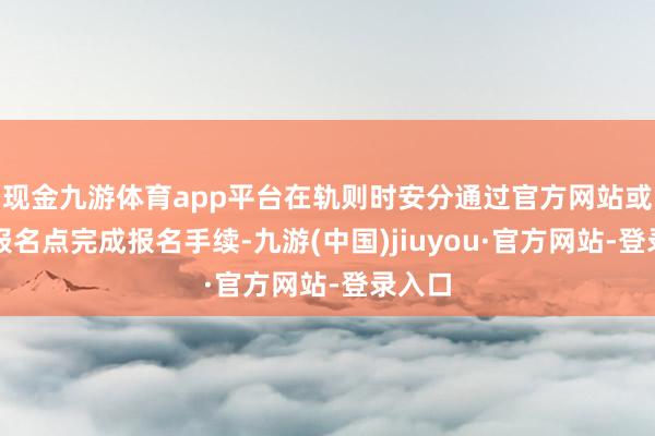 现金九游体育app平台在轨则时安分通过官方网站或指定报名点完成报名手续-九游(中国)jiuyou·官方网站-登录入口