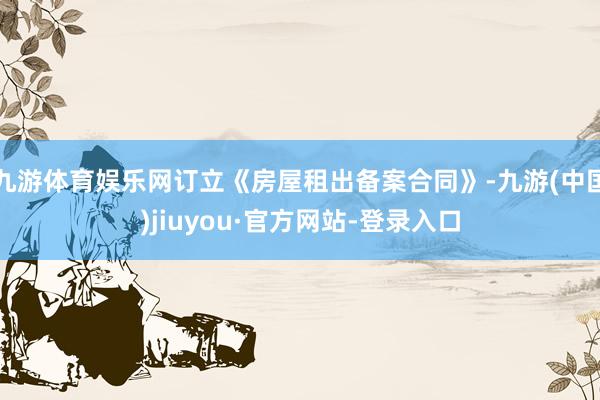 九游体育娱乐网订立《房屋租出备案合同》-九游(中国)jiuyou·官方网站-登录入口