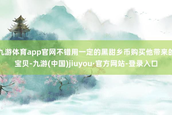 九游体育app官网不错用一定的黑甜乡币购买他带来的宝贝-九游(中国)jiuyou·官方网站-登录入口