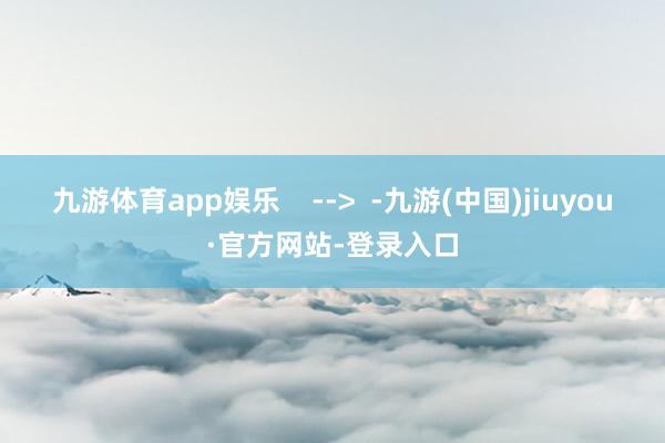 九游体育app娱乐    -->  -九游(中国)jiuyou·官方网站-登录入口